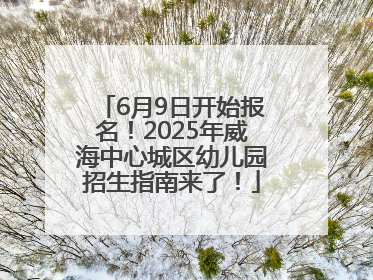 6月9日开始报名！2025年威海中心城区幼儿园招生指南来了！