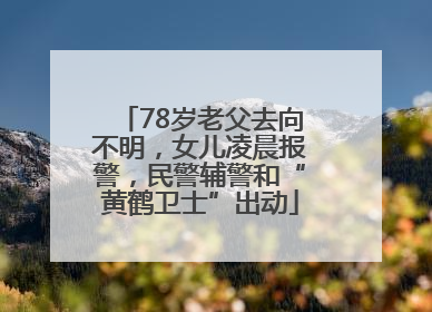 78岁老父去向不明，女儿凌晨报警，民警辅警和“黄鹤卫士”出动