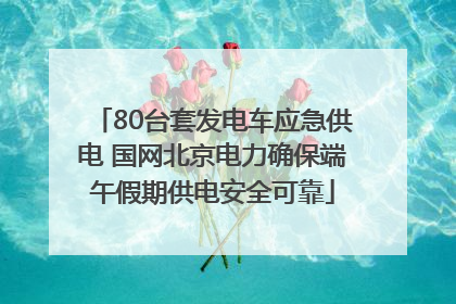 80台套发电车应急供电 国网北京电力确保端午假期供电安全可靠