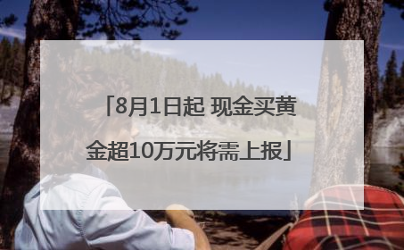 8月1日起 现金买黄金超10万元将需上报
