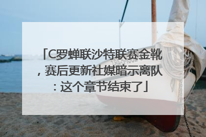 C罗蝉联沙特联赛金靴，赛后更新社媒暗示离队：这个章节结束了