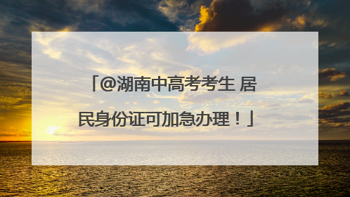 @湖南中高考考生 居民身份证可加急办理！