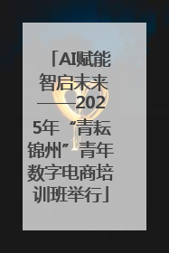 AI赋能 智启未来——2025年“青耘锦州”青年数字电商培训班举行