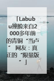 Labubu撞脸来自2000多年前的青铜“当卢” 网友：真正的“限量版”