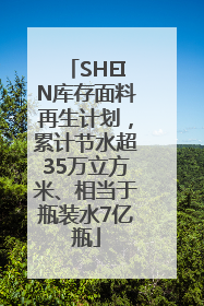 SHEIN库存面料再生计划，累计节水超35万立方米、相当于瓶装水7亿瓶
