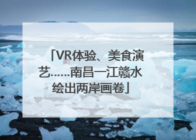 VR体验、美食演艺……南昌一江赣水绘出两岸画卷