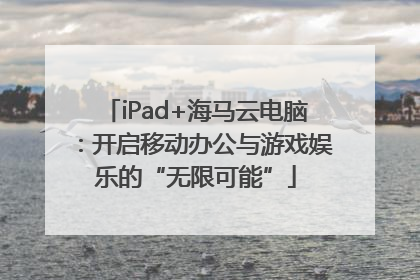 iPad+海马云电脑：开启移动办公与游戏娱乐的“无限可能”